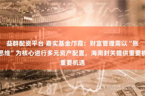 益群配资平台 嘉实基金邝霞：财富管理需以“账户思维”为核心进行多元资产配置，海南封关提供重要机遇