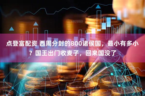 点登富配资 西周分封的800诸侯国，最小有多小？国王出门收麦子，回来国没了