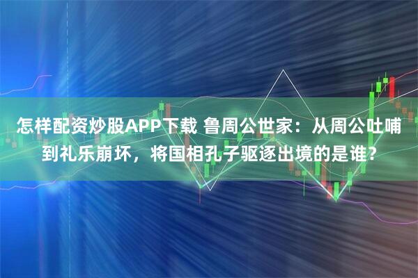 怎样配资炒股APP下载 鲁周公世家：从周公吐哺到礼乐崩坏，将国相孔子驱逐出境的是谁？