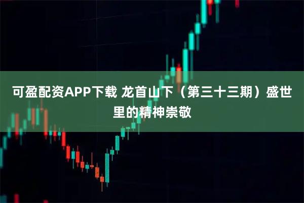 可盈配资APP下载 龙首山下（第三十三期）盛世里的精神崇敬