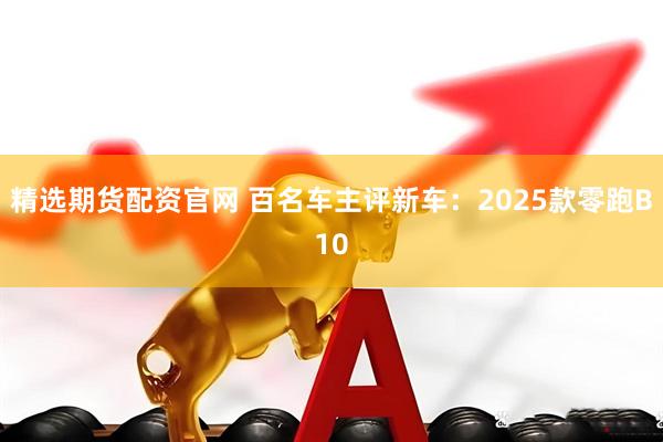 精选期货配资官网 百名车主评新车：2025款零跑B10