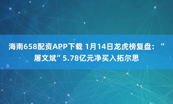 海南658配资APP下载 1月14日龙虎榜复盘：“屠文斌”5.78亿元净买入拓尔思