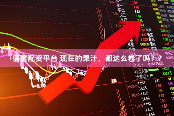 盛富配资平台 现在的果汁，都这么卷了吗？？
