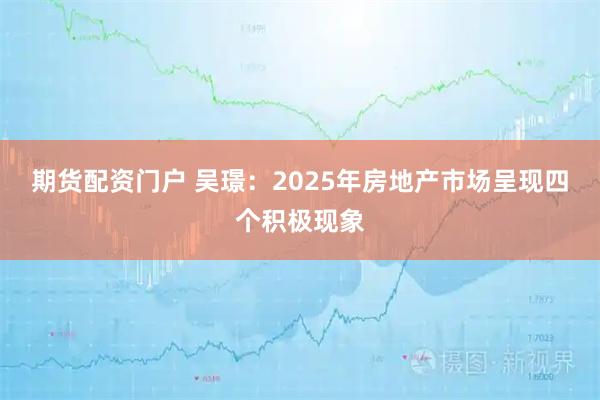 期货配资门户 吴璟：2025年房地产市场呈现四个积极现象