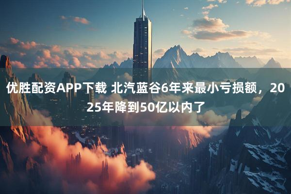 优胜配资APP下载 北汽蓝谷6年来最小亏损额，2025年降到50亿以内了