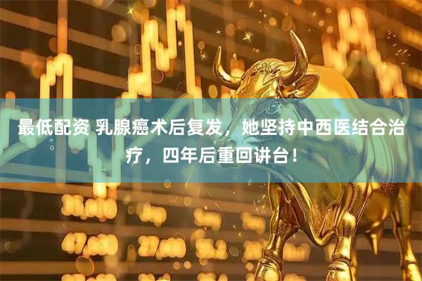 最低配资 乳腺癌术后复发，她坚持中西医结合治疗，四年后重回讲台！