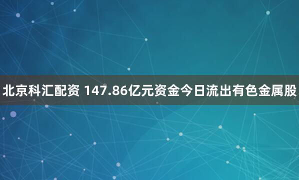 北京科汇配资 147.86亿元资金今日流出有色金属股