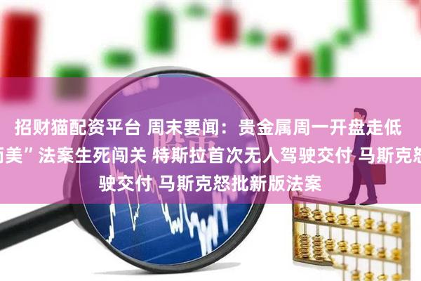 招财猫配资平台 周末要闻：贵金属周一开盘走低 特朗普“大而美”法案生死闯关 特斯拉首次无人驾驶交付 马斯克怒批新版法案