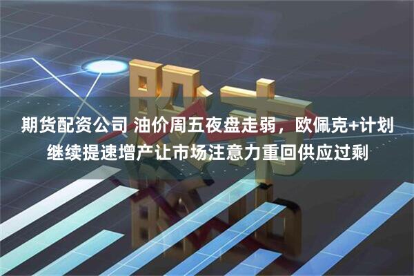 期货配资公司 油价周五夜盘走弱，欧佩克+计划继续提速增产让市场注意力重回供应过剩