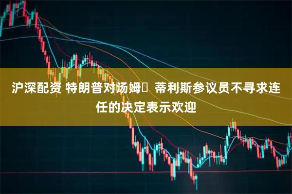 沪深配资 特朗普对汤姆・蒂利斯参议员不寻求连任的决定表示欢迎