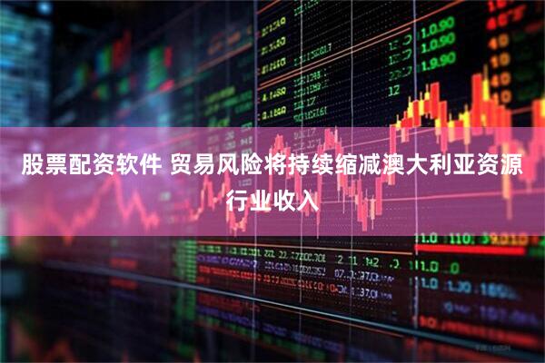 股票配资软件 贸易风险将持续缩减澳大利亚资源行业收入