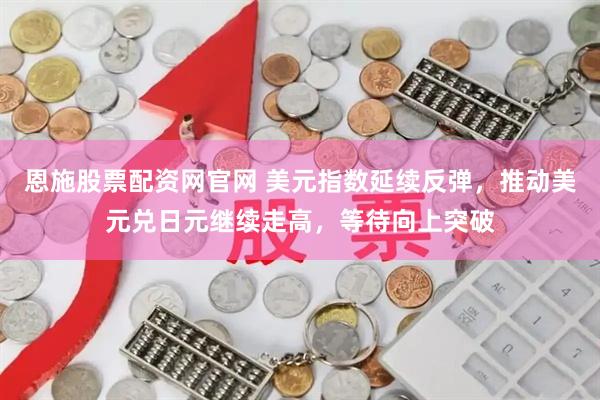 恩施股票配资网官网 美元指数延续反弹，推动美元兑日元继续走高，等待向上突破