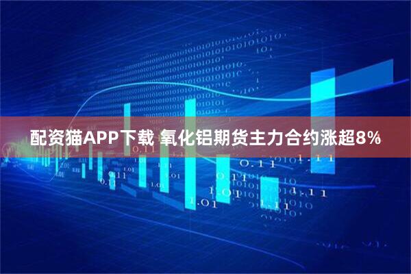 配资猫APP下载 氧化铝期货主力合约涨超8%