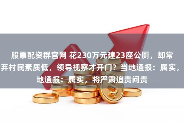 股票配资群官网 花230万元建23座公厕，却常年挂锁关门！嫌弃村民素质低，领导视察才开门？当地通报：属实，将严肃追责问责