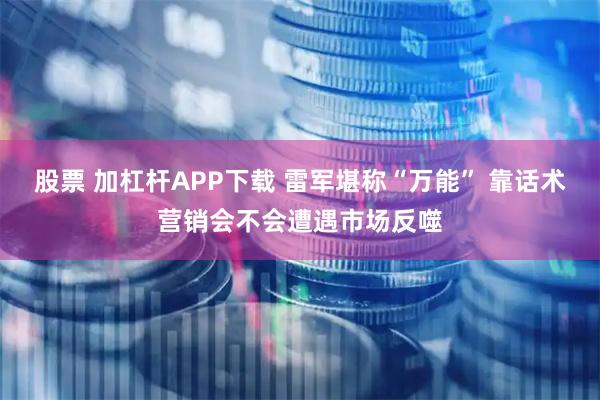 股票 加杠杆APP下载 雷军堪称“万能” 靠话术营销会不会遭遇市场反噬