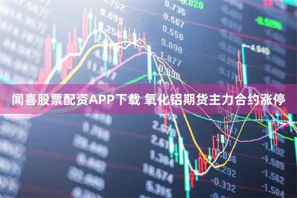 闻喜股票配资APP下载 氧化铝期货主力合约涨停