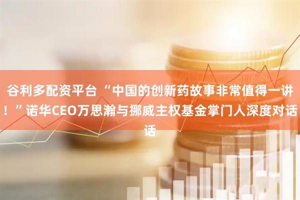 谷利多配资平台 “中国的创新药故事非常值得一讲！”诺华CEO万思瀚与挪威主权基金掌门人深度对话
