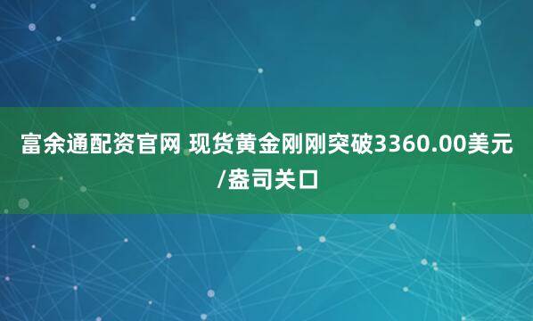 富余通配资官网 现货黄金刚刚突破3360.00美元/盎司关口