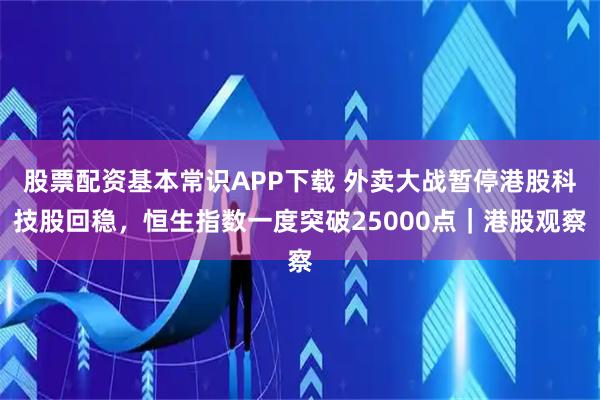 股票配资基本常识APP下载 外卖大战暂停港股科技股回稳，恒生指数一度突破25000点｜港股观察