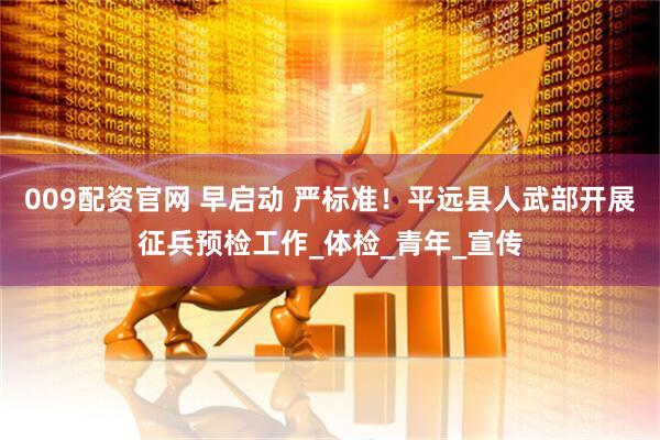 009配资官网 早启动 严标准！平远县人武部开展征兵预检工作_体检_青年_宣传