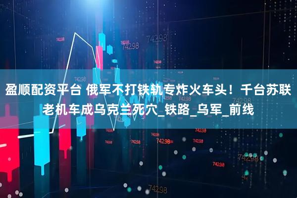 盈顺配资平台 俄军不打铁轨专炸火车头！千台苏联老机车成乌克兰死穴_铁路_乌军_前线