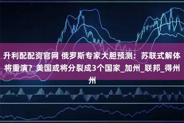 升利配配资官网 俄罗斯专家大胆预测：苏联式解体将重演？美国或将分裂成3个国家_加州_联邦_得州