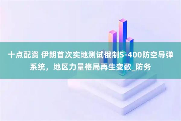 十点配资 伊朗首次实地测试俄制S-400防空导弹系统，地区力量格局再生变数_防务