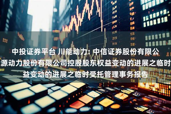 中投证券平台 川能动力: 中信证券股份有限公司关于四川省新能源动力股份有限公司控股股东权益变动的进展之临时受托管理事务报告