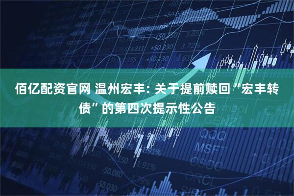 佰亿配资官网 温州宏丰: 关于提前赎回“宏丰转债”的第四次提示性公告
