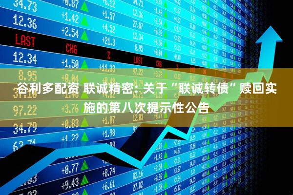 谷利多配资 联诚精密: 关于“联诚转债”赎回实施的第八次提示性公告