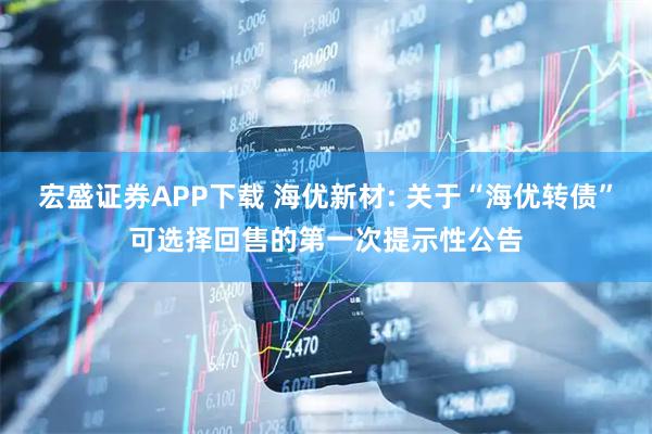 宏盛证券APP下载 海优新材: 关于“海优转债”可选择回售的第一次提示性公告