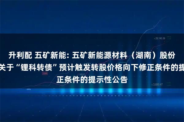 升利配 五矿新能: 五矿新能源材料（湖南）股份有限公司关于“锂科转债”预计触发转股价格向下修正条件的提示性公告