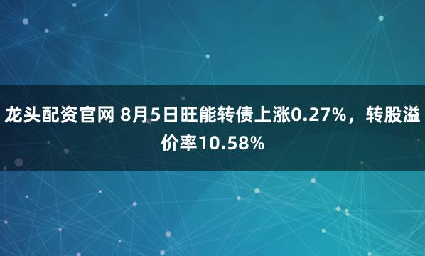 龙头配资官网 8月5日旺能转债上涨0.27%，转股溢价率10.58%