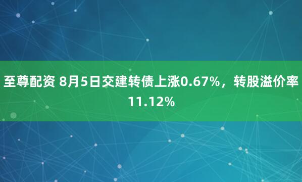 至尊配资 8月5日交建转债上涨0.67%，转股溢价率11.12%