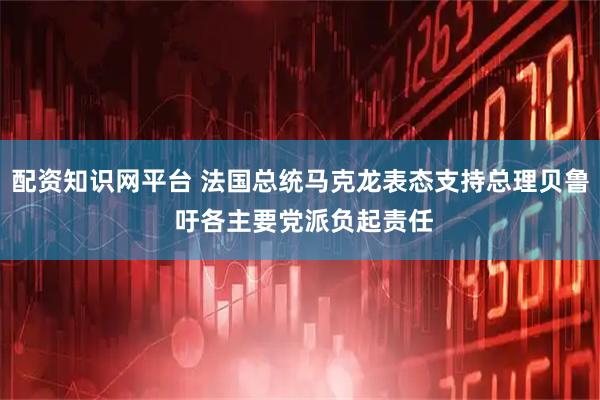 配资知识网平台 法国总统马克龙表态支持总理贝鲁 吁各主要党派负起责任