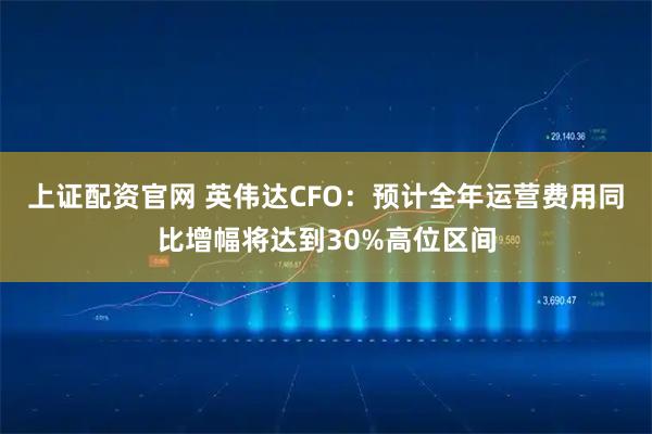 上证配资官网 英伟达CFO：预计全年运营费用同比增幅将达到30%高位区间