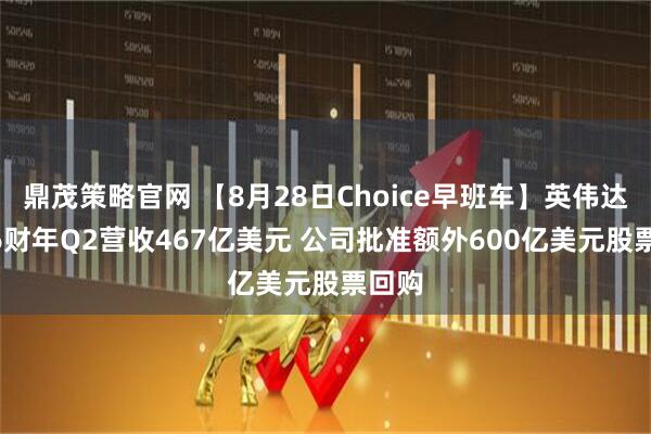 鼎茂策略官网 【8月28日Choice早班车】英伟达2026财年Q2营收467亿美元 公司批准额外600亿美元股票回购