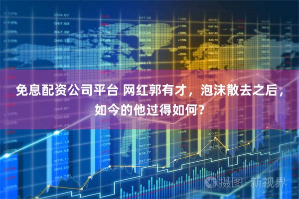 免息配资公司平台 网红郭有才，泡沫散去之后，如今的他过得如何？