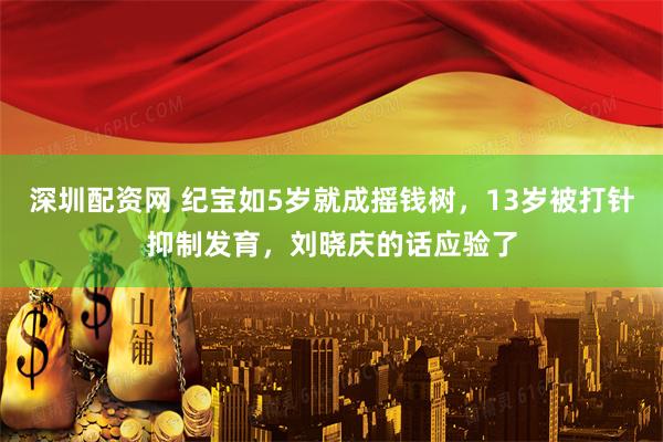 深圳配资网 纪宝如5岁就成摇钱树，13岁被打针抑制发育，刘晓庆的话应验了