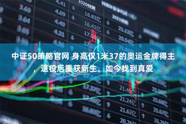 中证50策略官网 身高仅1米37的奥运金牌得主，退役后重获新生，如今找到真爱