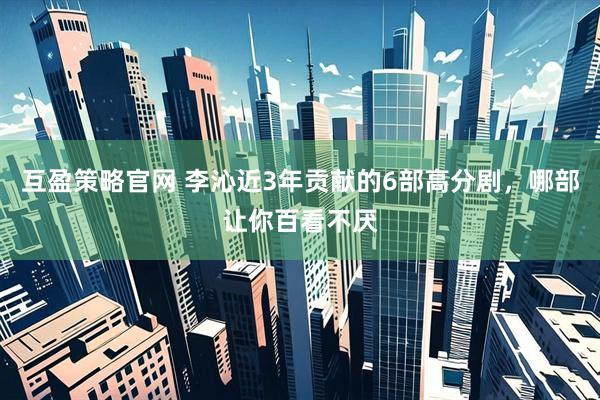 互盈策略官网 李沁近3年贡献的6部高分剧，哪部让你百看不厌