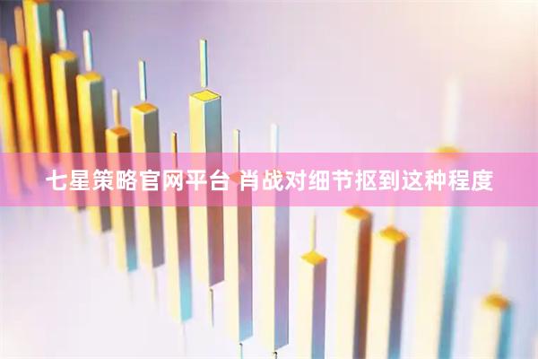 七星策略官网平台 肖战对细节抠到这种程度