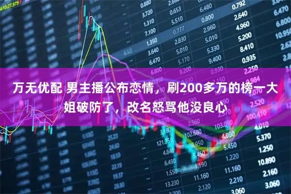 万无优配 男主播公布恋情，刷200多万的榜一大姐破防了，改名怒骂他没良心