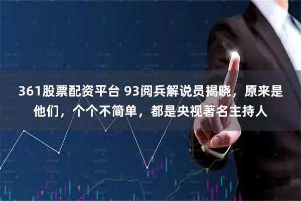 361股票配资平台 93阅兵解说员揭晓，原来是他们，个个不简单，都是央视著名主持人