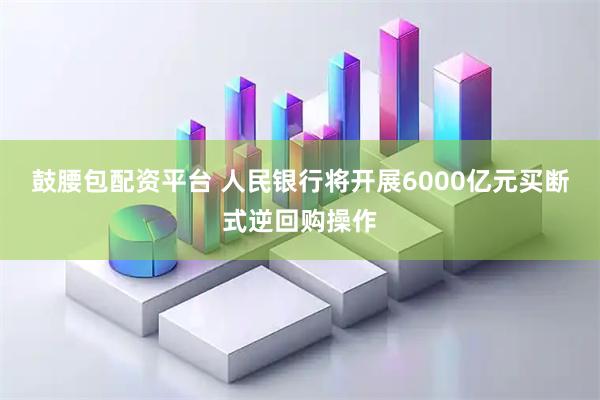 鼓腰包配资平台 人民银行将开展6000亿元买断式逆回购操作