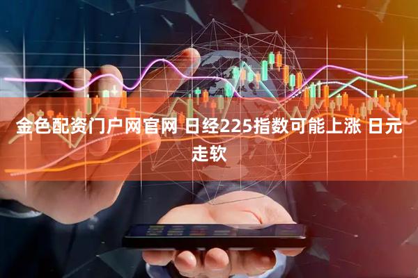金色配资门户网官网 日经225指数可能上涨 日元走软