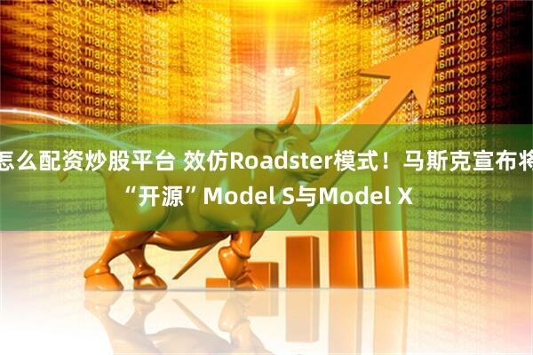 怎么配资炒股平台 效仿Roadster模式！马斯克宣布将“开源”Model S与Model X