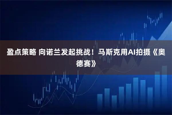 盈点策略 向诺兰发起挑战！马斯克用AI拍摄《奥德赛》